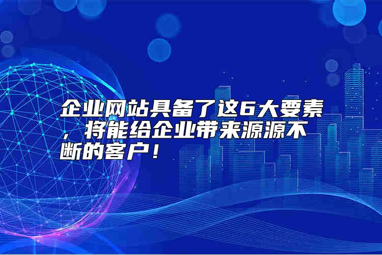 企業(yè)網(wǎng)站具備了這6大要素，將能給企業(yè)帶來源源不斷的客戶！