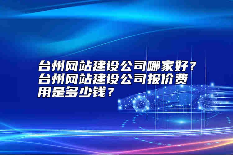 臺州網(wǎng)站建設公司哪家好？臺州網(wǎng)站建設公司報價費用是多少錢？