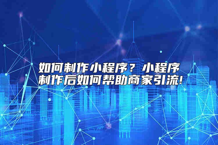 如何制作小程序？小程序制作后如何幫助商家引流!