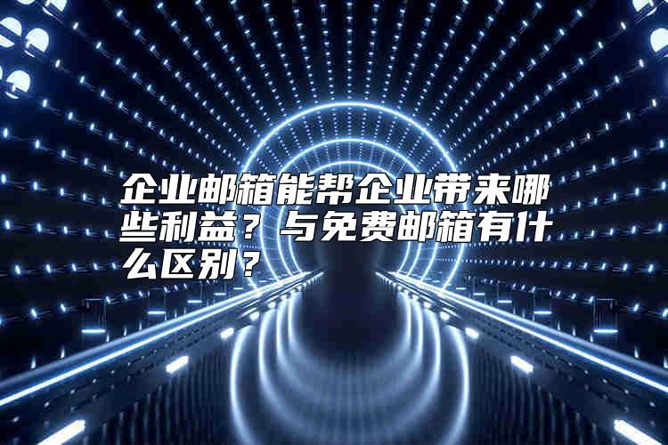 企業(yè)郵箱能幫企業(yè)帶來哪些利益？與免費郵箱有什么區(qū)別？