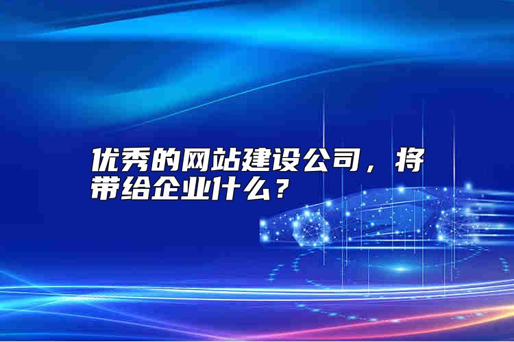 優(yōu)秀的網(wǎng)站建設(shè)公司，將帶給企業(yè)什么？