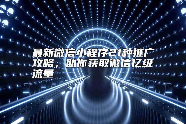 最新微信小程序21種推廣攻略，助你獲取微信億級(jí)流量