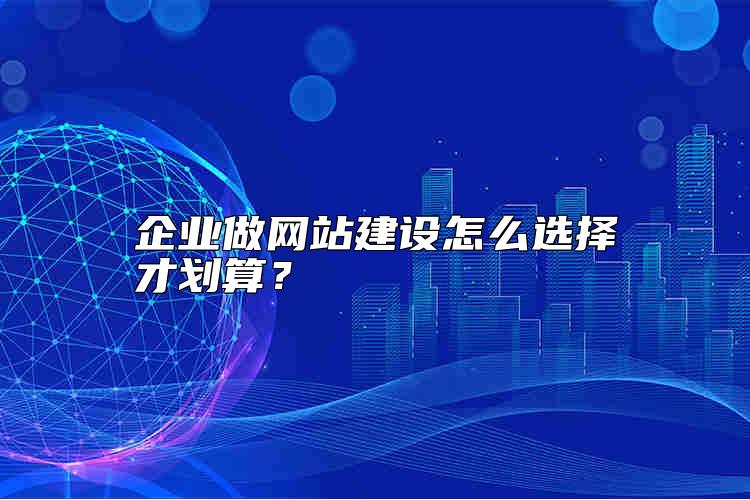 企業(yè)做網(wǎng)站建設(shè)怎么選擇才劃算？