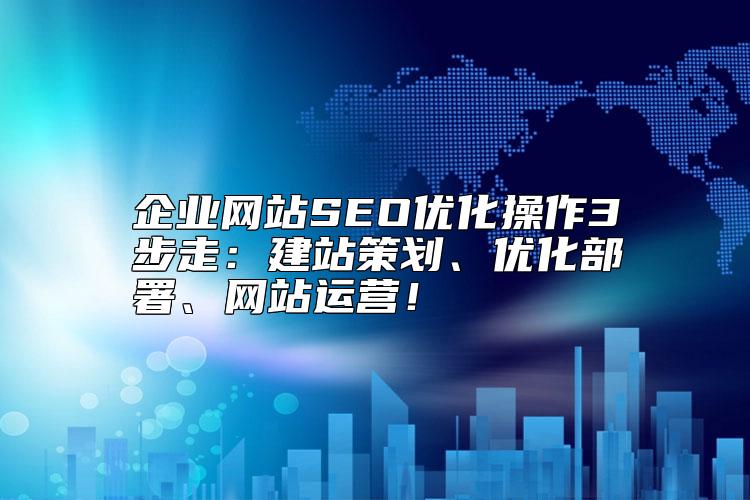 企業(yè)網(wǎng)站SEO優(yōu)化操作3步走：建站策劃、優(yōu)化部署、網(wǎng)站運(yùn)營！