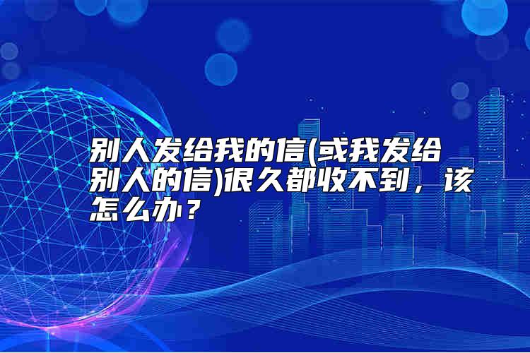 別人發(fā)給我的信(或我發(fā)給別人的信)很久都收不到，該怎么辦？