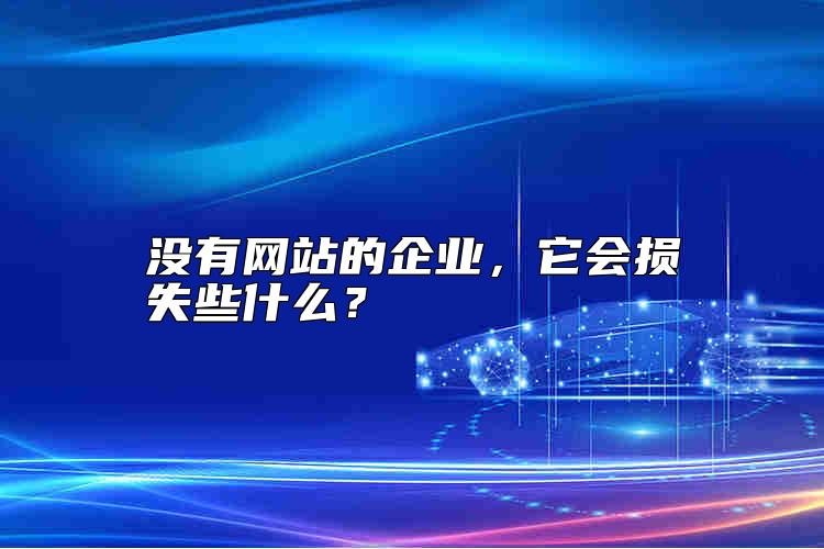 沒有網(wǎng)站的企業(yè)，它會損失些什么？