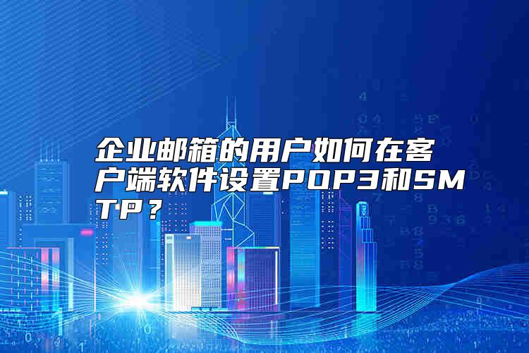 企業(yè)郵箱的用戶如何在客戶端軟件設(shè)置POP3和SMTP？