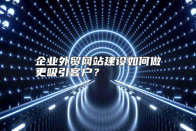 企業(yè)外貿(mào)網(wǎng)站建設(shè)如何做更吸引客戶？