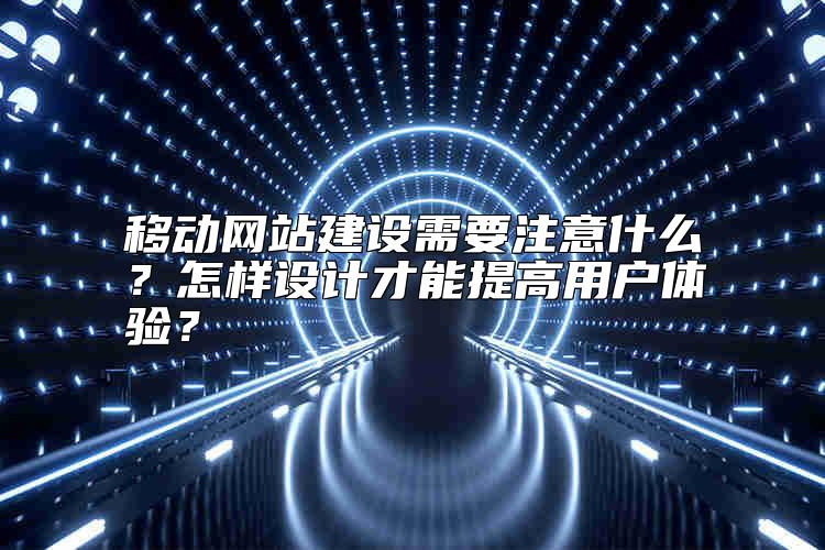 移動網站建設需要注意什么？怎樣設計才能提高用戶體驗？