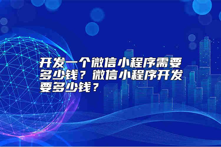 開發(fā)一個微信小程序需要多少錢？微信小程序開發(fā)要多少錢？